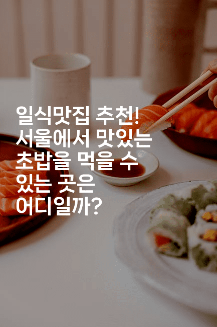 일식맛집 추천! 서울에서 맛있는 초밥을 먹을 수 있는 곳은 어디일까?